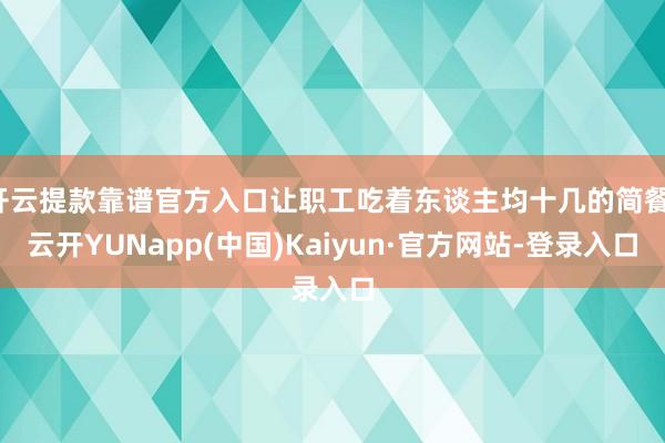 开云提款靠谱官方入口让职工吃着东谈主均十几的简餐-云开YUNapp(中国)Kaiyun·官方网站-登录入口