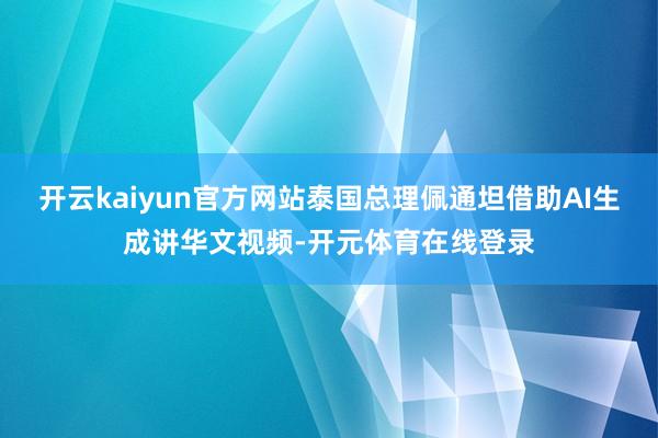 开云kaiyun官方网站泰国总理佩通坦借助AI生成讲华文视频