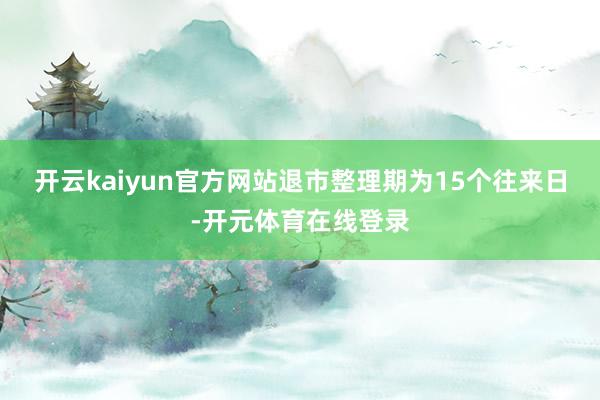 开云kaiyun官方网站退市整理期为15个往来日-开元体育在