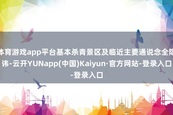体育游戏app平台基本杀青景区及临近主要通说念全隐讳-云开YUNapp(中国)Kaiyun·官方网站-登录入口