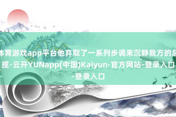 体育游戏app平台他弃取了一系列步调来沉静我方的总揽-云开YUNapp(中国)Kaiyun·官方网站-登录入口