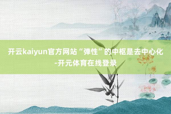开云kaiyun官方网站“弹性”的中枢是去中心化-开元体育在
