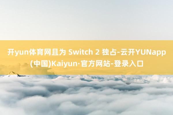 开yun体育网且为 Switch 2 独占-云开YUNapp(中国)Kaiyun·官方网站-登录入口