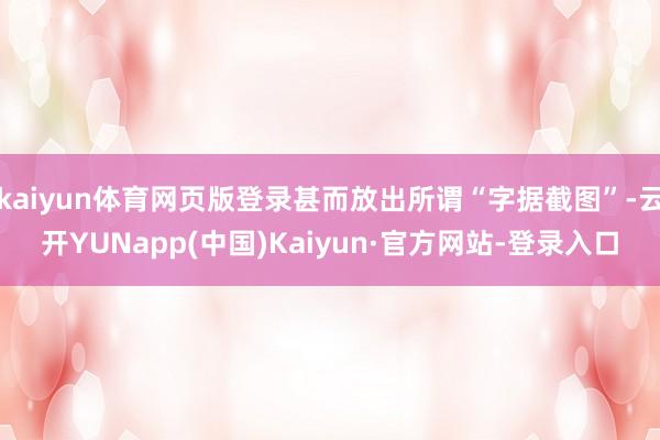 kaiyun体育网页版登录甚而放出所谓“字据截图”-云开YUNapp(中国)Kaiyun·官方网站-登录入口