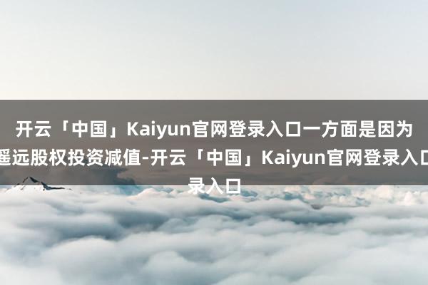 开云「中国」Kaiyun官网登录入口一方面是因为遥远股权投资