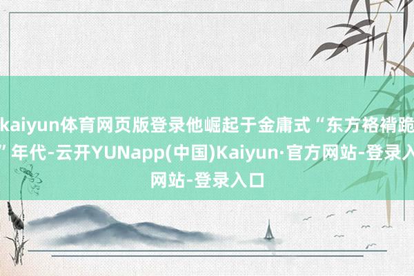 kaiyun体育网页版登录他崛起于金庸式“东方袼褙跪拜”年代-云开YUNapp(中国)Kaiyun·官方网站-登录入口