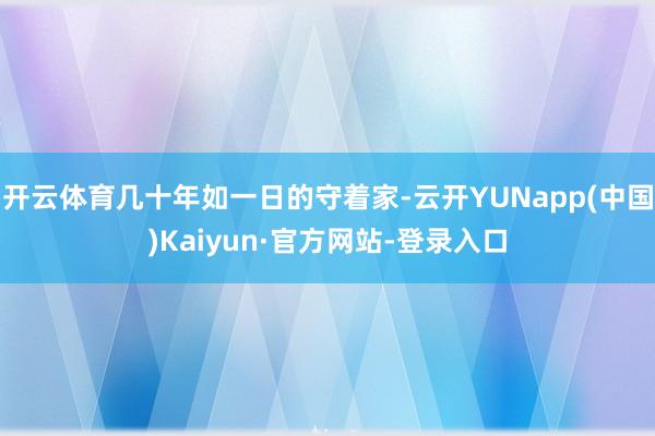 开云体育几十年如一日的守着家-云开YUNapp(中国)Kaiyun·官方网站-登录入口