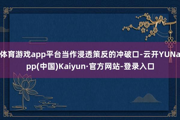 体育游戏app平台当作浸透策反的冲破口-云开YUNapp(中国)Kaiyun·官方网站-登录入口