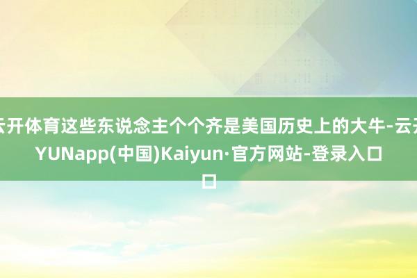 云开体育这些东说念主个个齐是美国历史上的大牛-云开YUNapp(中国)Kaiyun·官方网站-登录入口