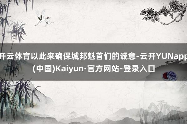 开云体育以此来确保城邦魁首们的诚意-云开YUNapp(中国)Kaiyun·官方网站-登录入口