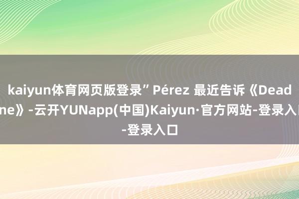 kaiyun体育网页版登录”Pérez 最近告诉《Deadline》-云开YUNapp(中国)Kaiyun·官方网站-登录入口