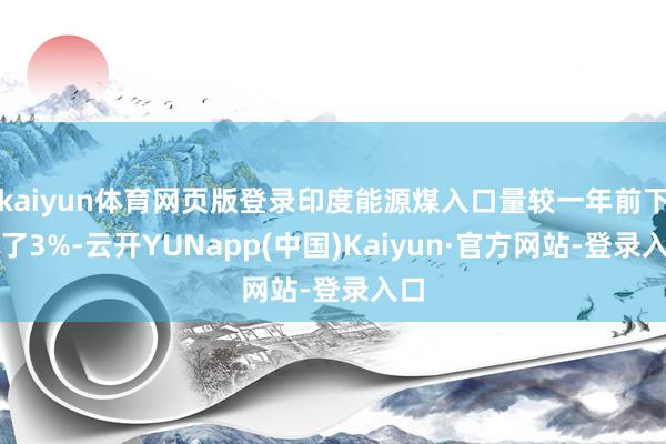 kaiyun体育网页版登录印度能源煤入口量较一年前下落了3%-云开YUNapp(中国)Kaiyun·官方网站-登录入口