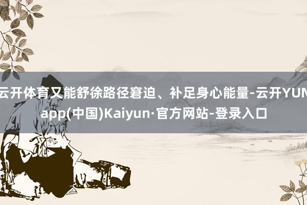 云开体育又能舒徐路径窘迫、补足身心能量-云开YUNapp(中国)Kaiyun·官方网站-登录入口