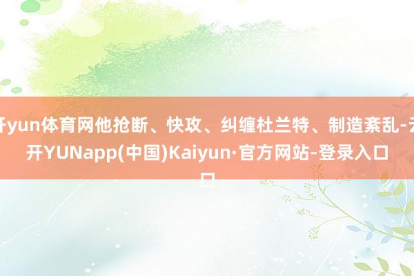 开yun体育网他抢断、快攻、纠缠杜兰特、制造紊乱-云开YUNapp(中国)Kaiyun·官方网站-登录入口