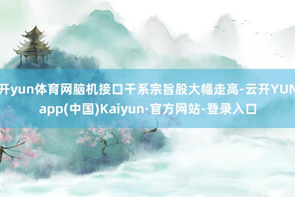 开yun体育网脑机接口干系宗旨股大幅走高-云开YUNapp(中国)Kaiyun·官方网站-登录入口