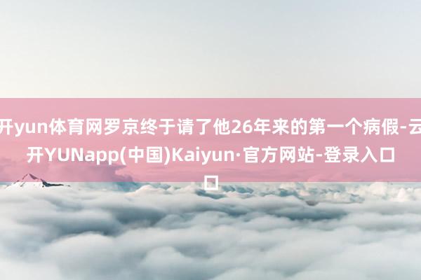 开yun体育网罗京终于请了他26年来的第一个病假-云开YUNapp(中国)Kaiyun·官方网站-登录入口