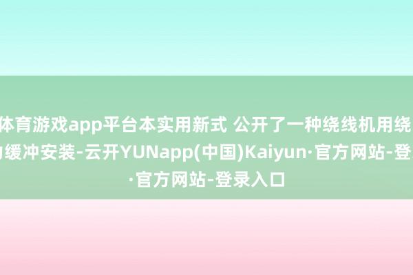 体育游戏app平台本实用新式 公开了一种绕线机用绕 丝张力缓冲安装-云开YUNapp(中国)Kaiyun·官方网站-登录入口