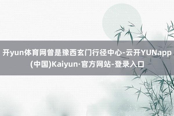 开yun体育网曾是豫西玄门行径中心-云开YUNapp(中国)Kaiyun·官方网站-登录入口