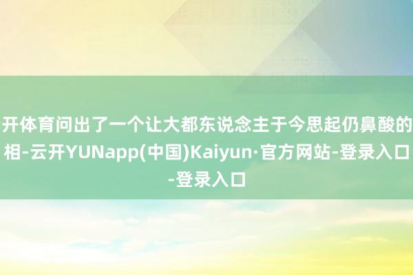 云开体育问出了一个让大都东说念主于今思起仍鼻酸的真相-云开YUNapp(中国)Kaiyun·官方网站-登录入口