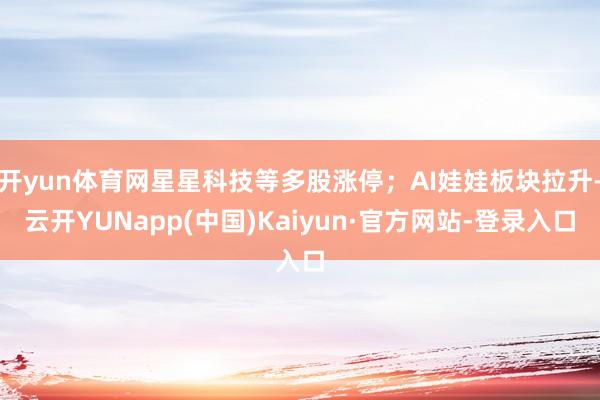 开yun体育网星星科技等多股涨停;AI娃娃板块拉升-云开YUNapp(中国)Kaiyun·官方网站-登录入口