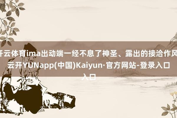 开云体育ima出动端一经不息了神圣、露出的接洽作风-云开YUNapp(中国)Kaiyun·官方网站-登录入口