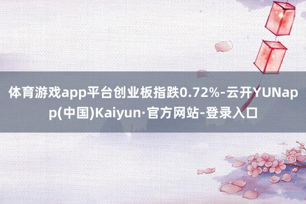 体育游戏app平台创业板指跌0.72%-云开YUNapp(中国)Kaiyun·官方网站-登录入口