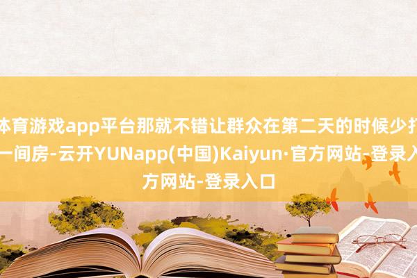体育游戏app平台那就不错让群众在第二天的时候少打理一间房-云开YUNapp(中国)Kaiyun·官方网站-登录入口