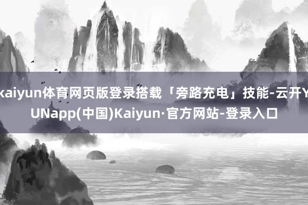 kaiyun体育网页版登录搭载「旁路充电」技能-云开YUNapp(中国)Kaiyun·官方网站-登录入口