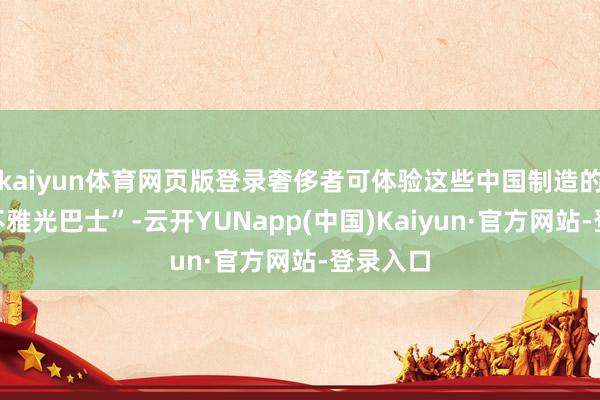 kaiyun体育网页版登录奢侈者可体验这些中国制造的“空中不雅光巴士”-云开YUNapp(中国)Kaiyun·官方网站-登录入口