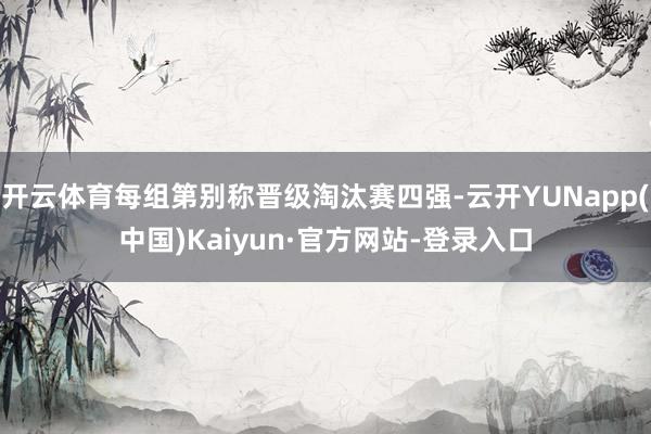 开云体育每组第别称晋级淘汰赛四强-云开YUNapp(中国)Kaiyun·官方网站-登录入口