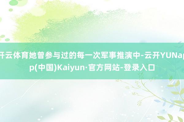 开云体育她曾参与过的每一次军事推演中-云开YUNapp(中国)Kaiyun·官方网站-登录入口