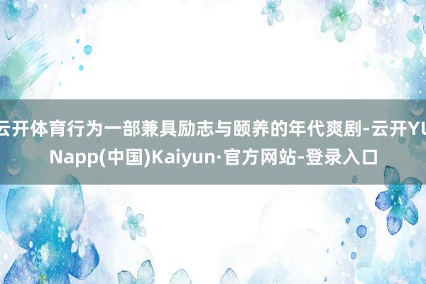 云开体育行为一部兼具励志与颐养的年代爽剧-云开YUNapp(中国)Kaiyun·官方网站-登录入口