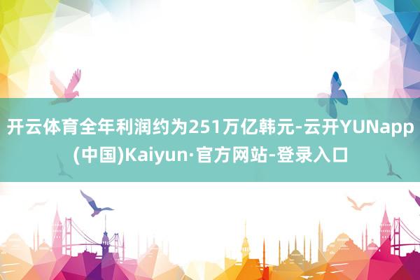 开云体育全年利润约为251万亿韩元-云开YUNapp(中国)Kaiyun·官方网站-登录入口