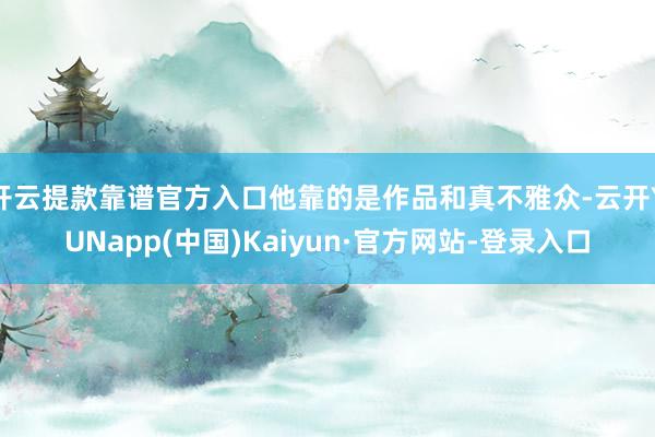 开云提款靠谱官方入口他靠的是作品和真不雅众-云开YUNapp(中国)Kaiyun·官方网站-登录入口