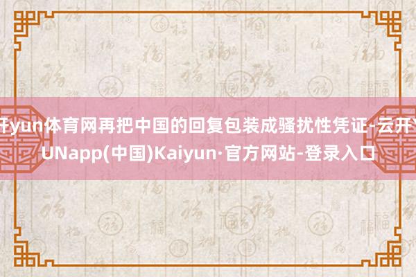 开yun体育网再把中国的回复包装成骚扰性凭证-云开YUNapp(中国)Kaiyun·官方网站-登录入口