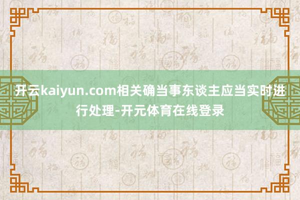 开云kaiyun.com相关确当事东谈主应当实时进行处理-开