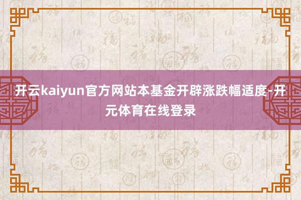 开云kaiyun官方网站本基金开辟涨跌幅适度-开元体育在线登