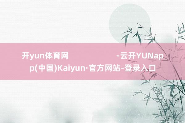 开yun体育网                      -云开YUNapp(中国)Kaiyun·官方网站-登录入口
