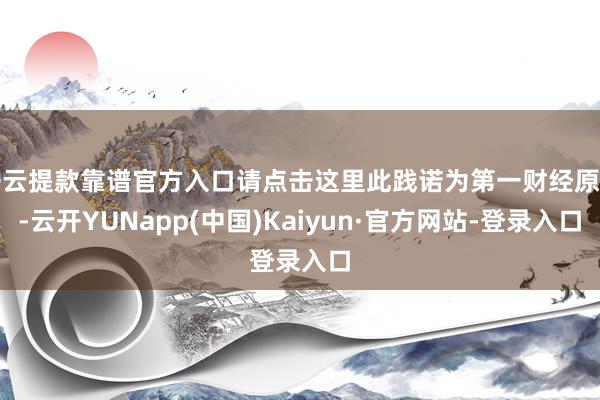 开云提款靠谱官方入口请点击这里此践诺为第一财经原创-云开YUNapp(中国)Kaiyun·官方网站-登录入口