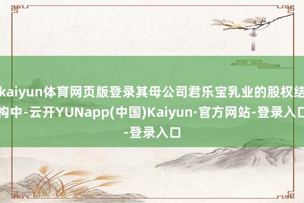 kaiyun体育网页版登录其母公司君乐宝乳业的股权结构中-云开YUNapp(中国)Kaiyun·官方网站-登录入口
