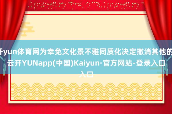 开yun体育网为幸免文化景不雅同质化决定撤消其他的-云开YUNapp(中国)Kaiyun·官方网站-登录入口