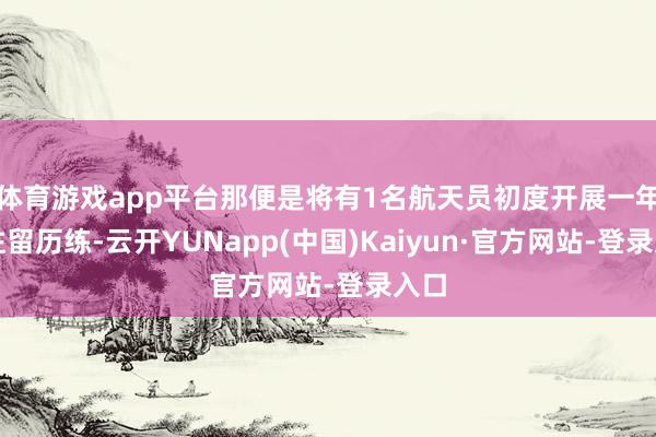 体育游戏app平台那便是将有1名航天员初度开展一年期驻留历练-云开YUNapp(中国)Kaiyun·官方网站-登录入口