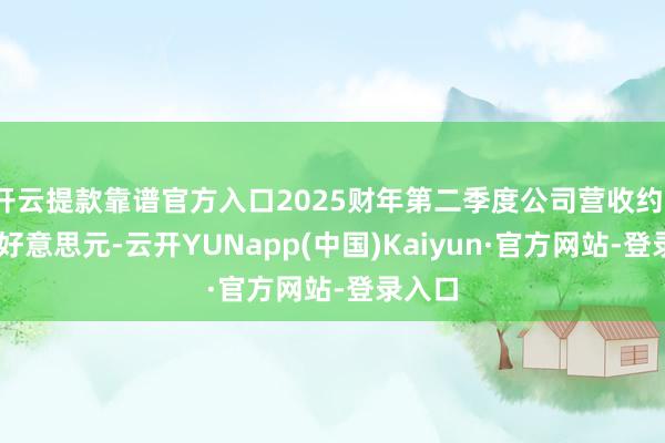 开云提款靠谱官方入口2025财年第二季度公司营收约149亿好意思元-云开YUNapp(中国)Kaiyun·官方网站-登录入口