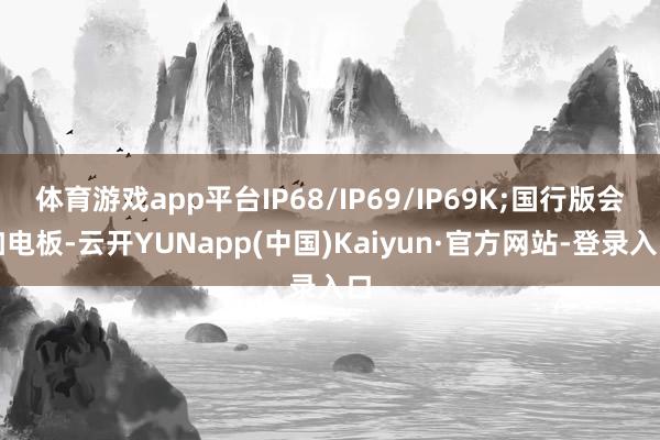 体育游戏app平台IP68/IP69/IP69K;国行版会加电板-云开YUNapp(中国)Kaiyun·官方网站-登录入口