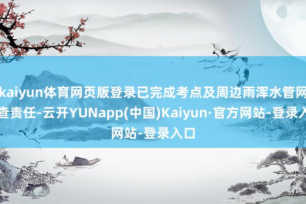 kaiyun体育网页版登录已完成考点及周边雨浑水管网排查责任-云开YUNapp(中国)Kaiyun·官方网站-登录入口