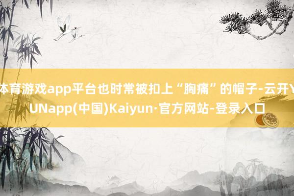 体育游戏app平台也时常被扣上“胸痛”的帽子-云开YUNapp(中国)Kaiyun·官方网站-登录入口