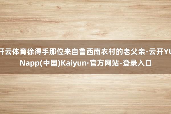 开云体育徐得手那位来自鲁西南农村的老父亲-云开YUNapp(中国)Kaiyun·官方网站-登录入口