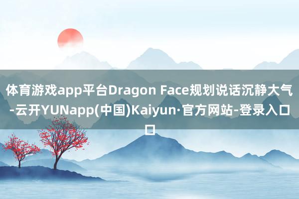 体育游戏app平台Dragon Face规划说话沉静大气-云开YUNapp(中国)Kaiyun·官方网站-登录入口