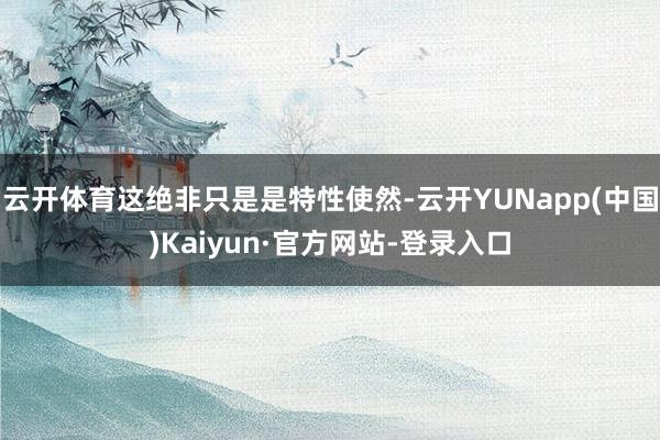 云开体育这绝非只是是特性使然-云开YUNapp(中国)Kaiyun·官方网站-登录入口