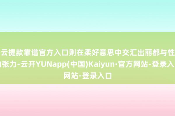 开云提款靠谱官方入口则在柔好意思中交汇出丽都与性感的张力-云开YUNapp(中国)Kaiyun·官方网站-登录入口